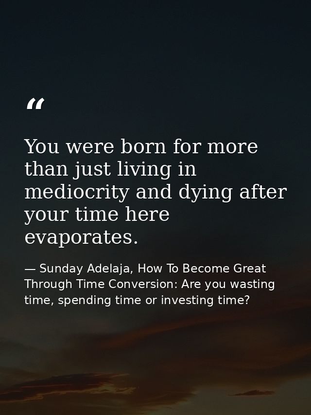 You were born for more than just living in mediocrity and dying after your time here evaporates. — Sunday Adelaja, How To Become Great Through Time Conversion: Are you wasting time, spending time or investing time?