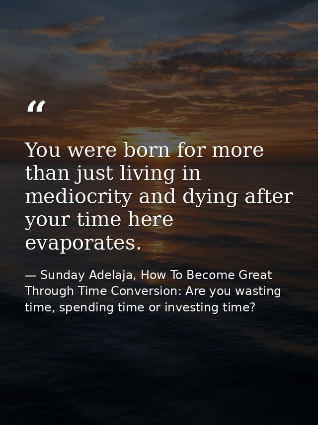You were born for more than just living in mediocrity and dying after your time here evaporates. — Sunday Adelaja, How To Become Great Through Time Conversion: Are you wasting time, spending time or investing time?