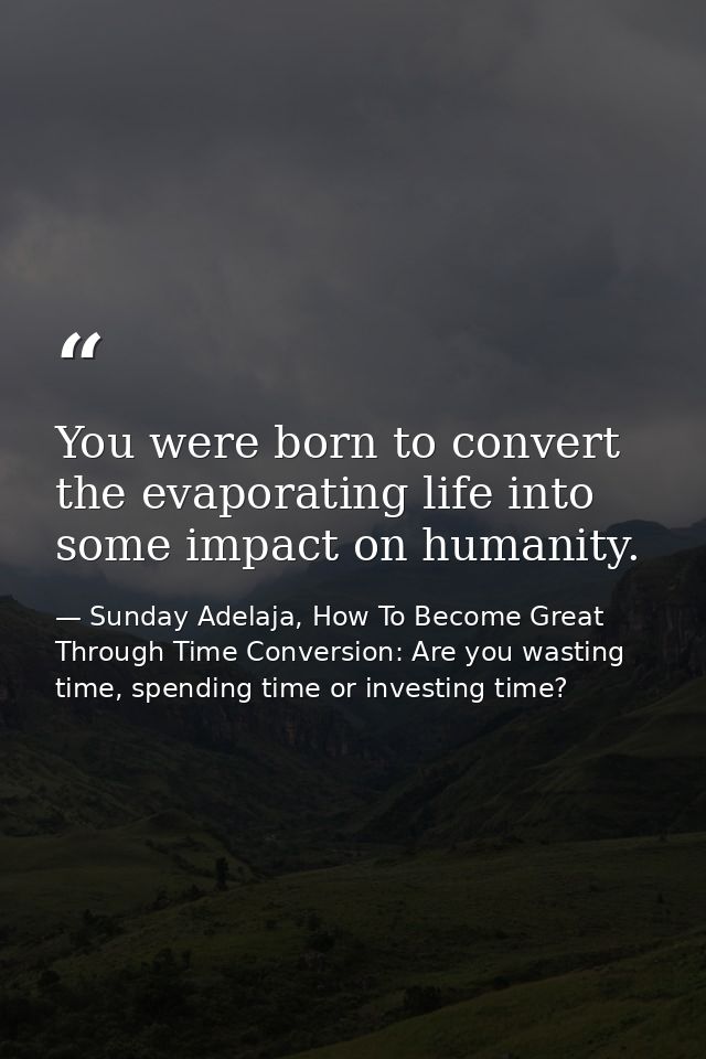 You were born to convert the evaporating life into some impact on humanity. — Sunday Adelaja, How To Become Great Through Time Conversion: Are you wasting time, spending time or investing time?