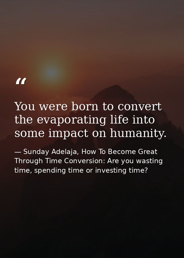 You were born to convert the evaporating life into some impact on humanity. — Sunday Adelaja, How To Become Great Through Time Conversion: Are you wasting time, spending time or investing time?