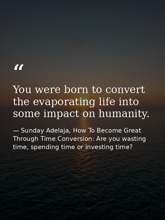 You were born to convert the evaporating life into some impact on humanity. — Sunday Adelaja, How To Become Great Through Time Conversion: Are you wasting time, spending time or investing time?