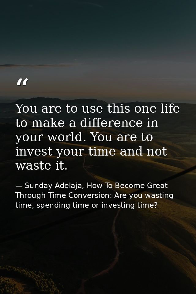 You are to use this one life to make a difference in your world. You are to invest your time and not waste it. — Sunday Adelaja, How To Become Great Through Time Conversion: Are you wasting time, spending time or investing time?