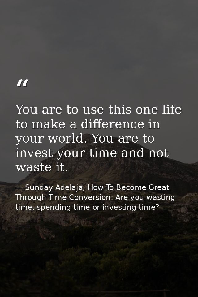 You are to use this one life to make a difference in your world. You are to invest your time and not waste it. — Sunday Adelaja, How To Become Great Through Time Conversion: Are you wasting time, spending time or investing time?
