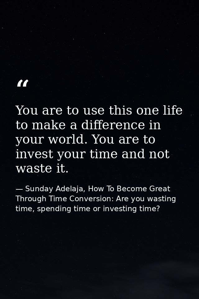 You are to use this one life to make a difference in your world. You are to invest your time and not waste it. — Sunday Adelaja, How To Become Great Through Time Conversion: Are you wasting time, spending time or investing time?