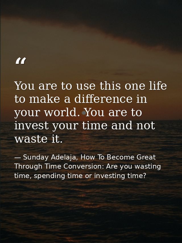 You are to use this one life to make a difference in your world. You are to invest your time and not waste it. — Sunday Adelaja, How To Become Great Through Time Conversion: Are you wasting time, spending time or investing time?