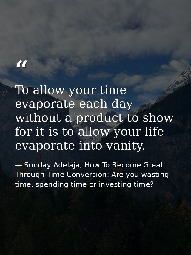 To allow your time evaporate each day without a product to show for it is to allow your life evaporate into vanity. — Sunday Adelaja, How To Become Great Through Time Conversion: Are you wasting time, spending time or investing time?