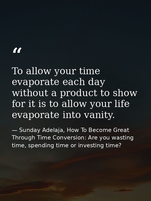 To allow your time evaporate each day without a product to show for it is to allow your life evaporate into vanity. — Sunday Adelaja, How To Become Great Through Time Conversion: Are you wasting time, spending time or investing time?