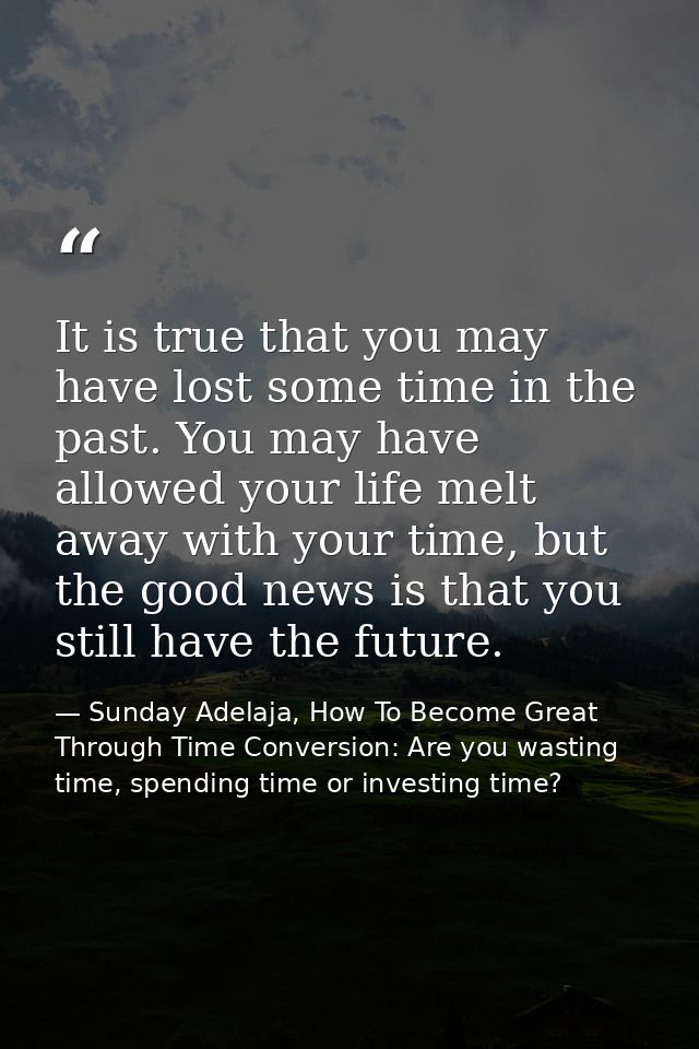 It is true that you may have lost some time in the past. You may have allowed your life melt away with your time, but th — Sunday Adelaja, How To Become Great Through Time Conversion: Are you wasting time, spending time or investing time?
