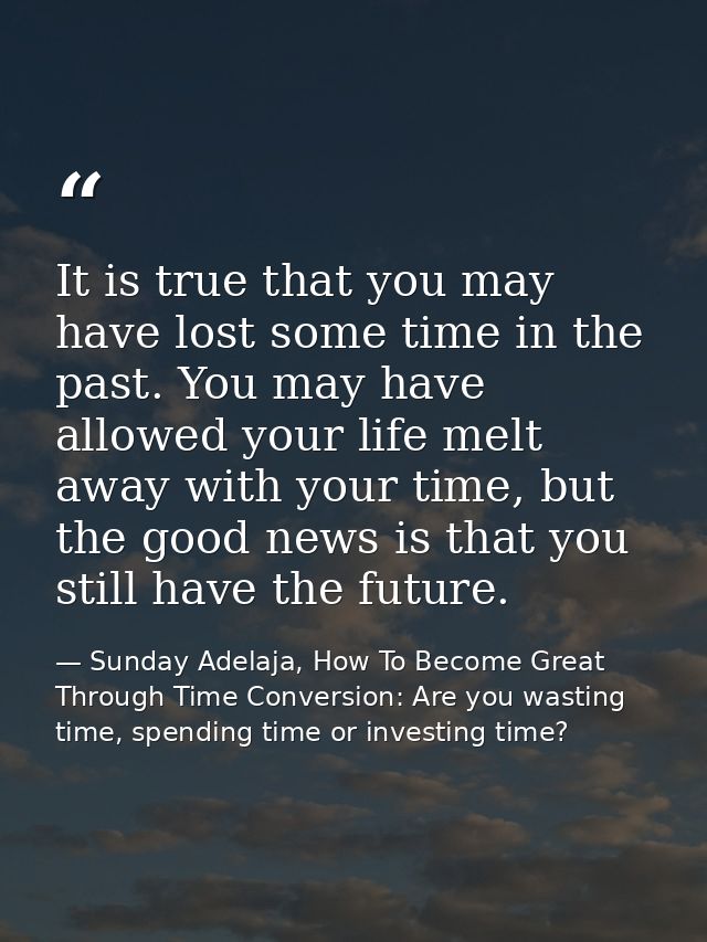 It is true that you may have lost some time in the past. You may have allowed your life melt away with your time, but th — Sunday Adelaja, How To Become Great Through Time Conversion: Are you wasting time, spending time or investing time?