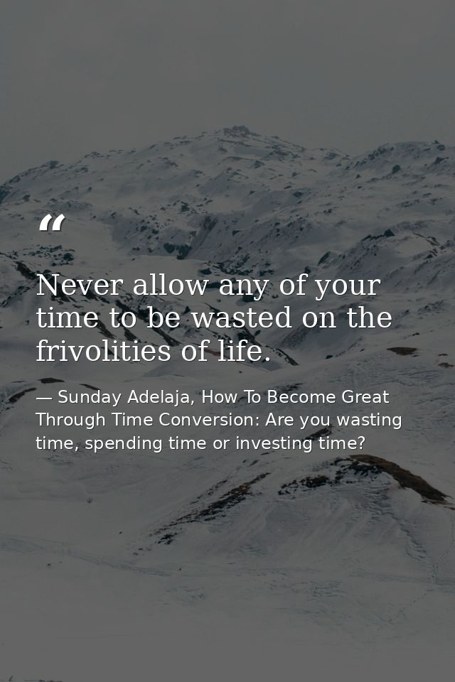 Never allow any of your time to be wasted on the frivolities of life. — Sunday Adelaja, How To Become Great Through Time Conversion: Are you wasting time, spending time or investing time?