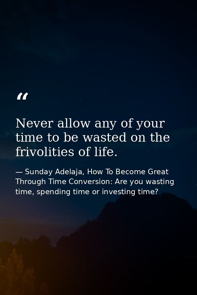 Never allow any of your time to be wasted on the frivolities of life. — Sunday Adelaja, How To Become Great Through Time Conversion: Are you wasting time, spending time or investing time?