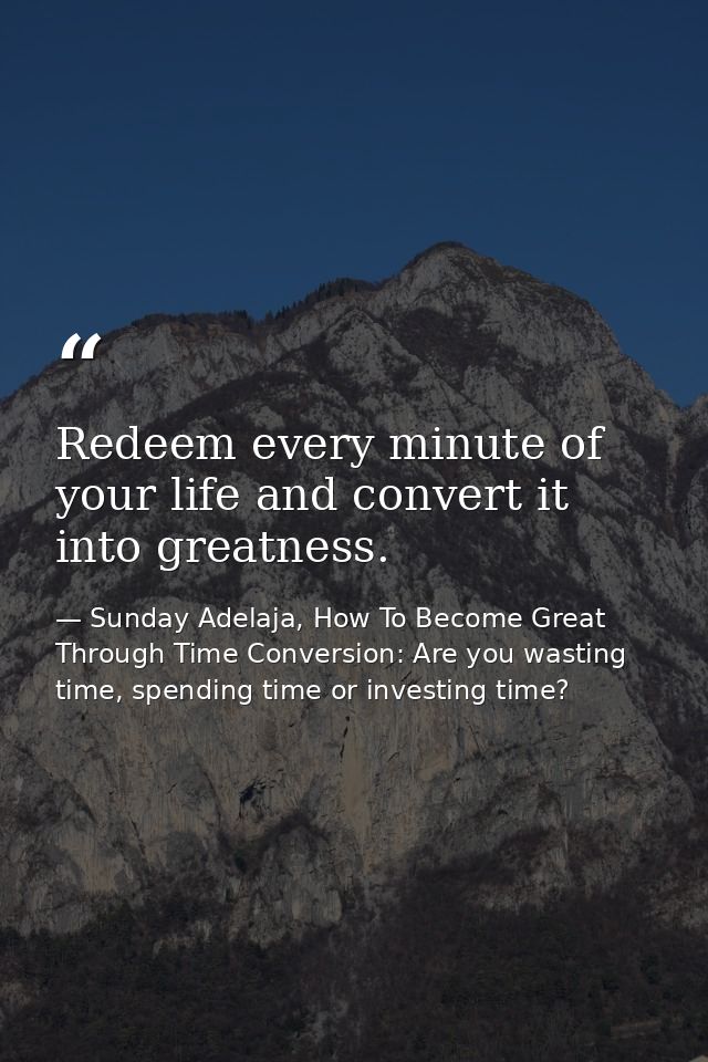 Redeem every minute of your life and convert it into greatness. — Sunday Adelaja, How To Become Great Through Time Conversion: Are you wasting time, spending time or investing time?
