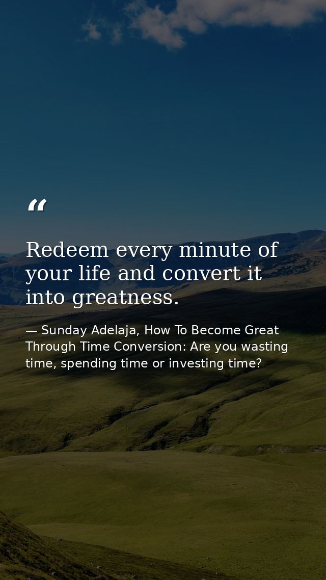 Redeem every minute of your life and convert it into greatness. — Sunday Adelaja, How To Become Great Through Time Conversion: Are you wasting time, spending time or investing time?