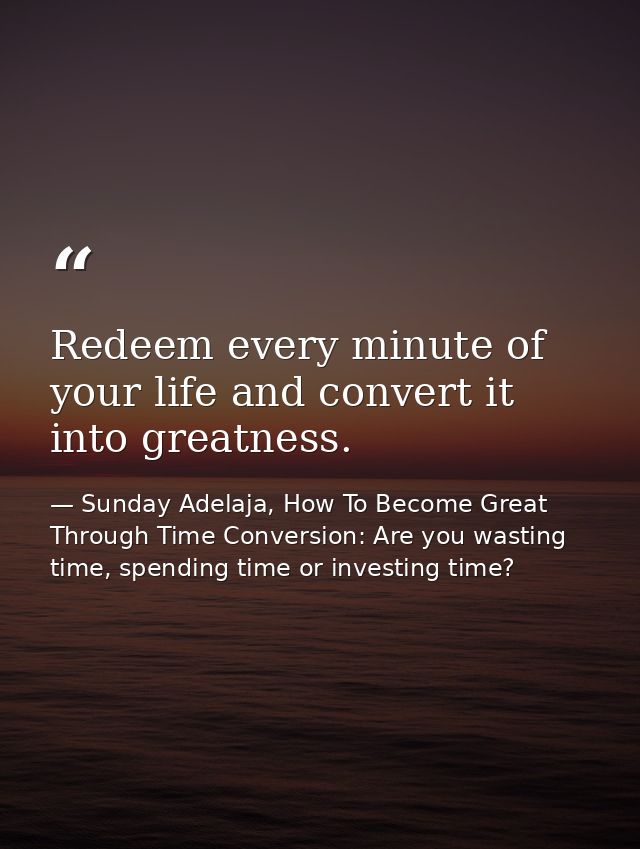 Redeem every minute of your life and convert it into greatness. — Sunday Adelaja, How To Become Great Through Time Conversion: Are you wasting time, spending time or investing time?