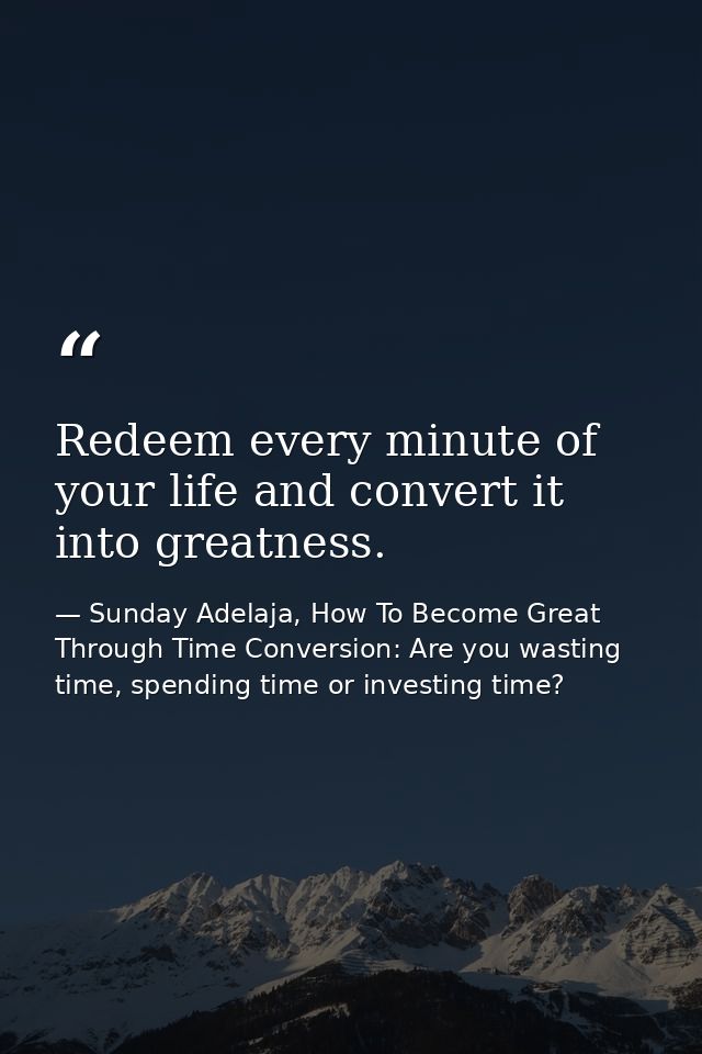 Redeem every minute of your life and convert it into greatness. — Sunday Adelaja, How To Become Great Through Time Conversion: Are you wasting time, spending time or investing time?