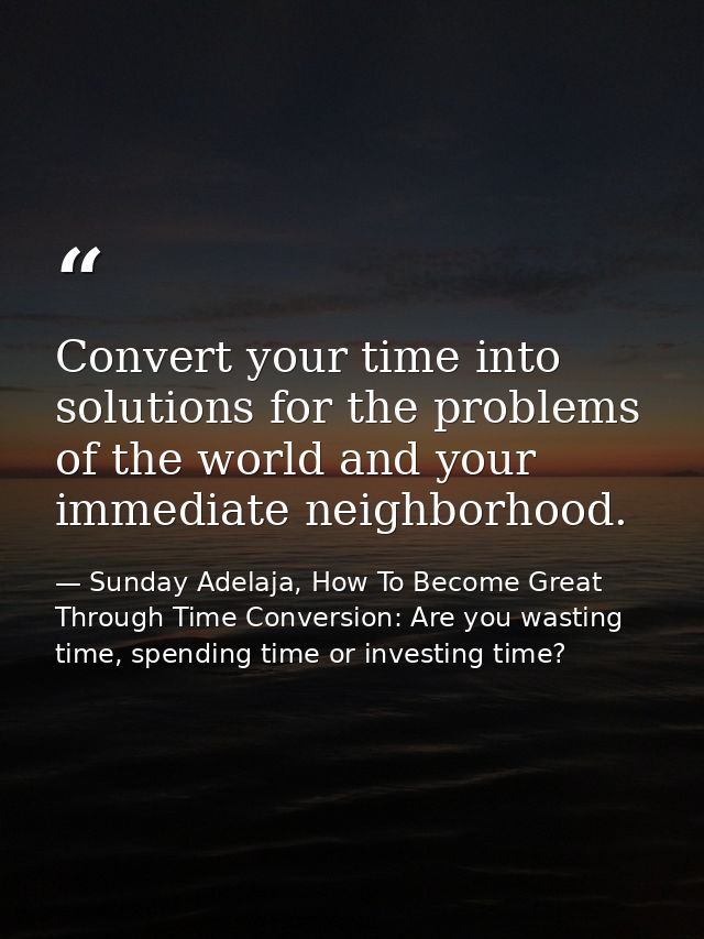 Convert your time into solutions for the problems of the world and your immediate neighborhood. — Sunday Adelaja, How To Become Great Through Time Conversion: Are you wasting time, spending time or investing time?
