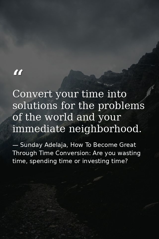 Convert your time into solutions for the problems of the world and your immediate neighborhood. — Sunday Adelaja, How To Become Great Through Time Conversion: Are you wasting time, spending time or investing time?