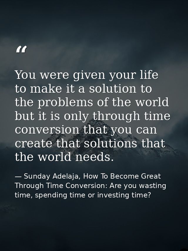 You were given your life to make it a solution to the problems of the world but it is only through time conversion that  — Sunday Adelaja, How To Become Great Through Time Conversion: Are you wasting time, spending time or investing time?
