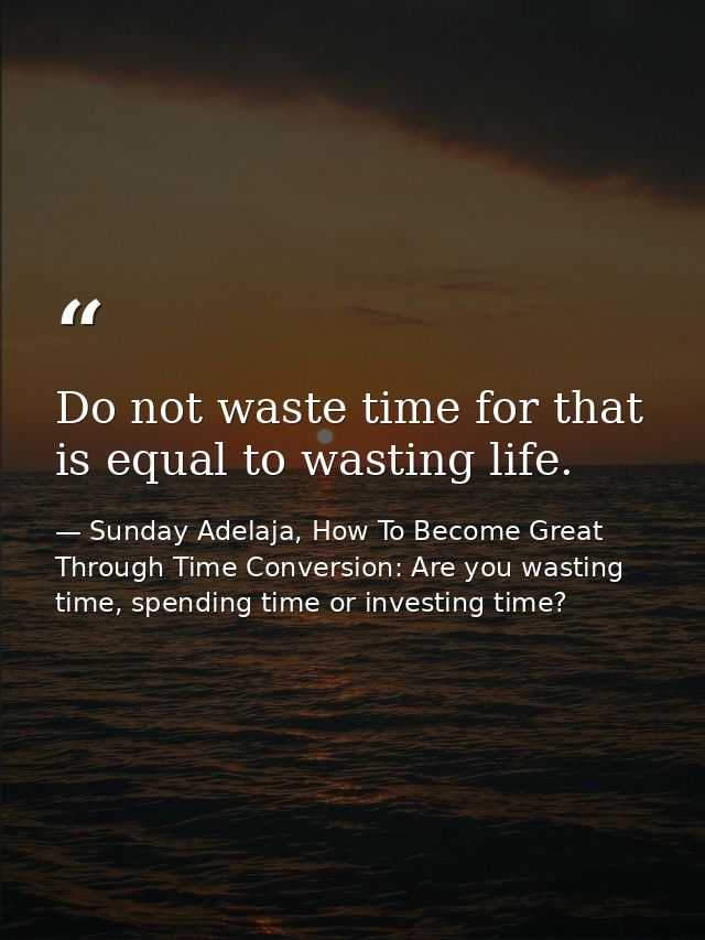 Do not waste time for that is equal to wasting life. — Sunday Adelaja, How To Become Great Through Time Conversion: Are you wasting time, spending time or investing time?