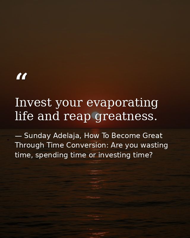 Invest your evaporating life and reap greatness. — Sunday Adelaja, How To Become Great Through Time Conversion: Are you wasting time, spending time or investing time?
