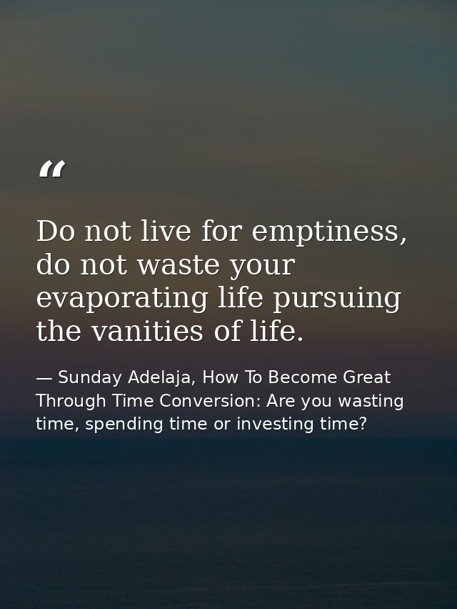 Do not live for emptiness, do not waste your evaporating life pursuing the vanities of life. — Sunday Adelaja, How To Become Great Through Time Conversion: Are you wasting time, spending time or investing time?