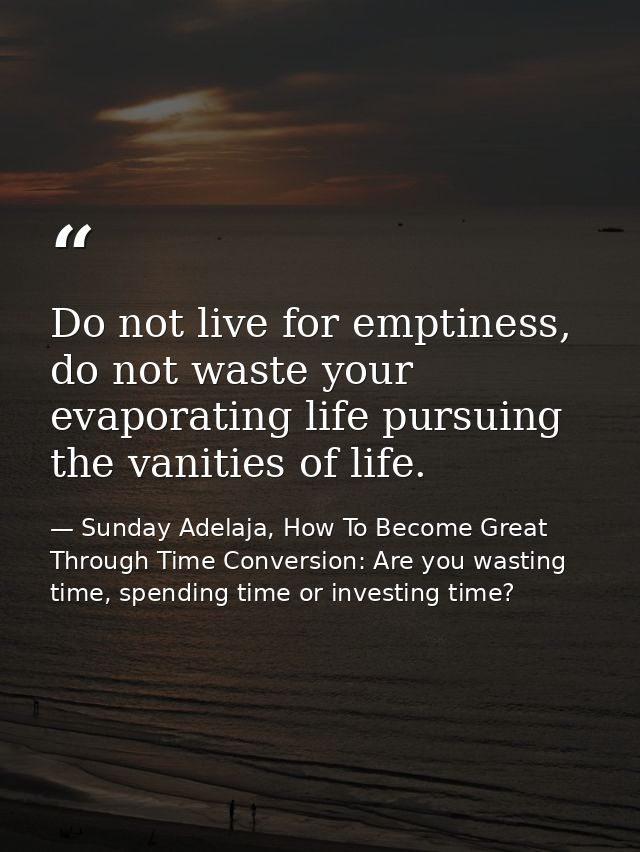 Do not live for emptiness, do not waste your evaporating life pursuing the vanities of life. — Sunday Adelaja, How To Become Great Through Time Conversion: Are you wasting time, spending time or investing time?