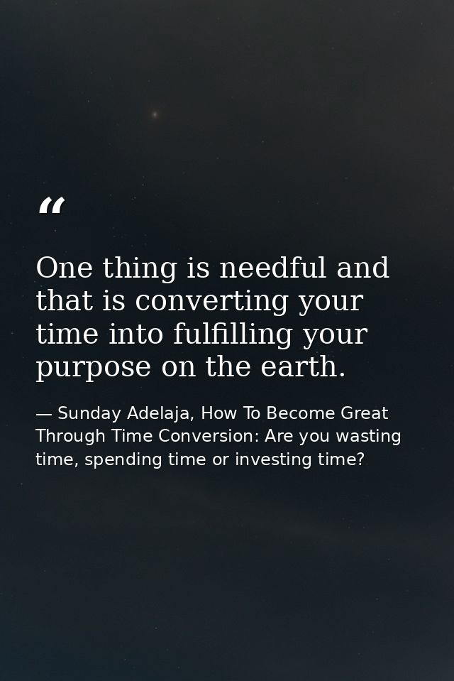One thing is needful and that is converting your time into fulfilling your purpose on the earth. — Sunday Adelaja, How To Become Great Through Time Conversion: Are you wasting time, spending time or investing time?