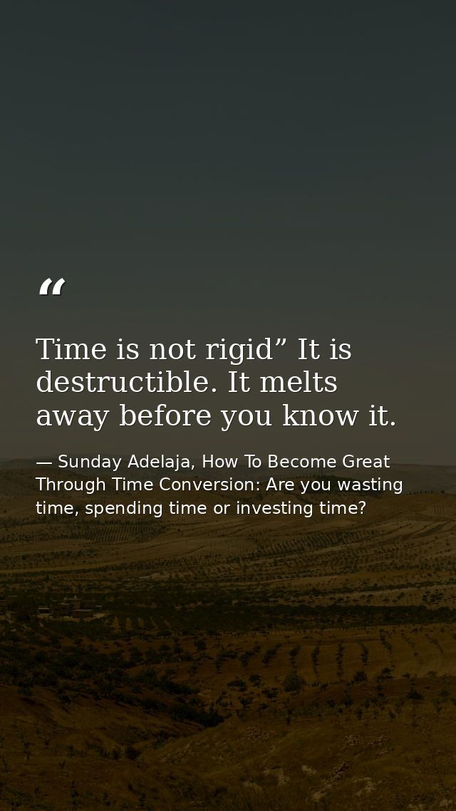 Time is not rigid” It is destructible. It melts away before you know it. — Sunday Adelaja, How To Become Great Through Time Conversion: Are you wasting time, spending time or investing time?