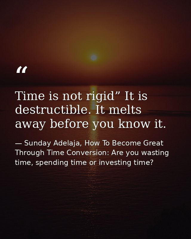 Time is not rigid” It is destructible. It melts away before you know it. — Sunday Adelaja, How To Become Great Through Time Conversion: Are you wasting time, spending time or investing time?