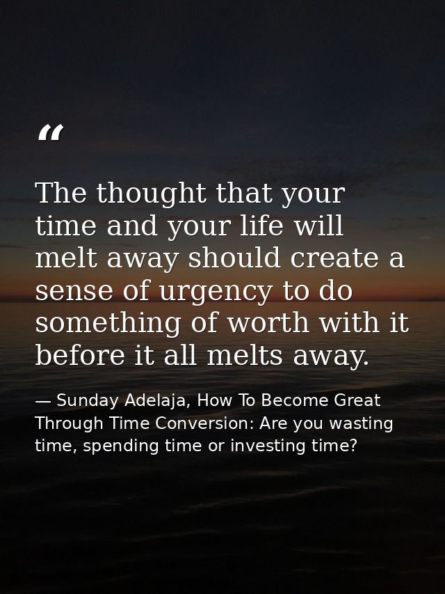 The thought that your time and your life will melt away should create a sense of urgency to do something of worth with i — Sunday Adelaja, How To Become Great Through Time Conversion: Are you wasting time, spending time or investing time?