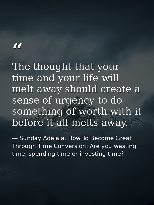 The thought that your time and your life will melt away should create a sense of urgency to do something of worth with i — Sunday Adelaja, How To Become Great Through Time Conversion: Are you wasting time, spending time or investing time?