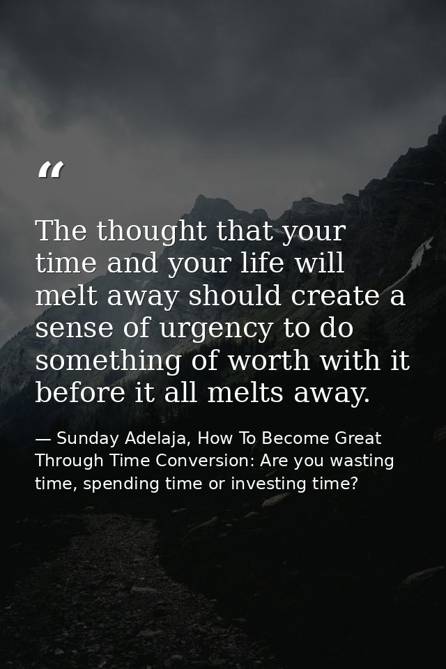 The thought that your time and your life will melt away should create a sense of urgency to do something of worth with i — Sunday Adelaja, How To Become Great Through Time Conversion: Are you wasting time, spending time or investing time?