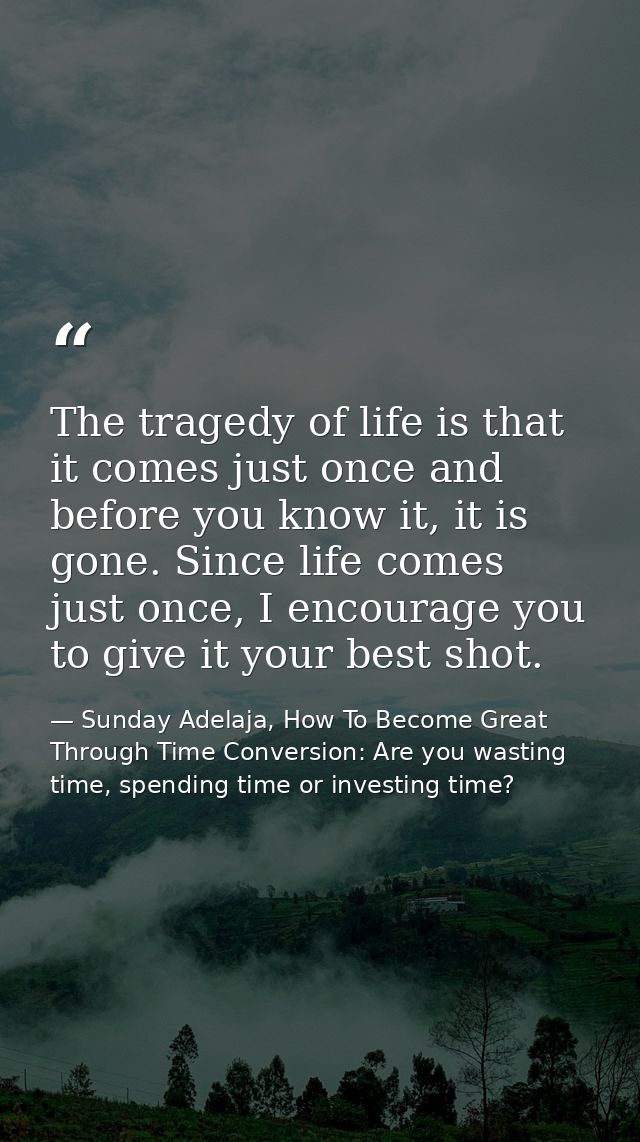 The tragedy of life is that it comes just once and before you know it, it is gone. Since life comes just once, I encoura — Sunday Adelaja, How To Become Great Through Time Conversion: Are you wasting time, spending time or investing time?