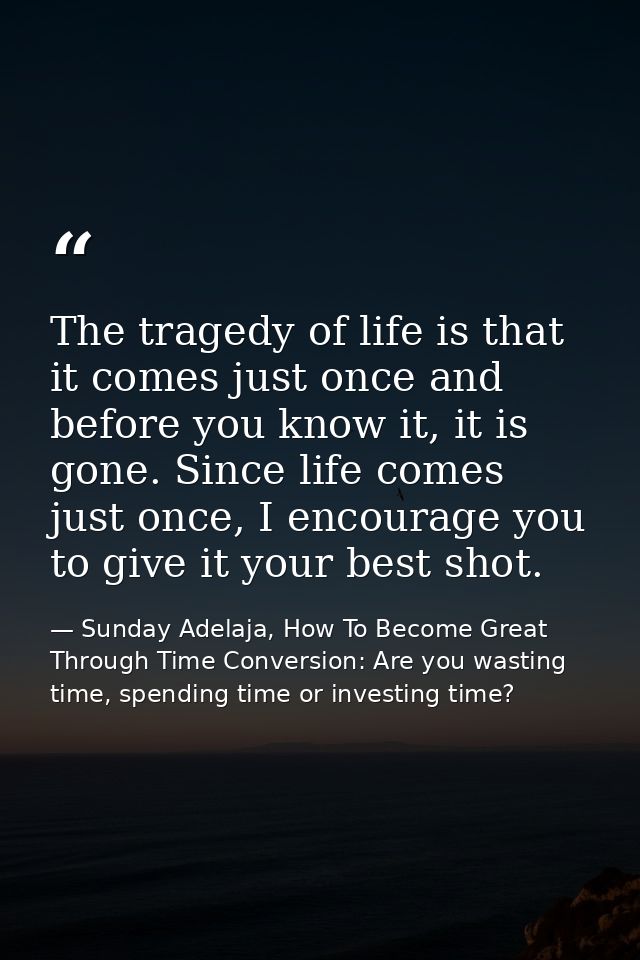 The tragedy of life is that it comes just once and before you know it, it is gone. Since life comes just once, I encoura — Sunday Adelaja, How To Become Great Through Time Conversion: Are you wasting time, spending time or investing time?