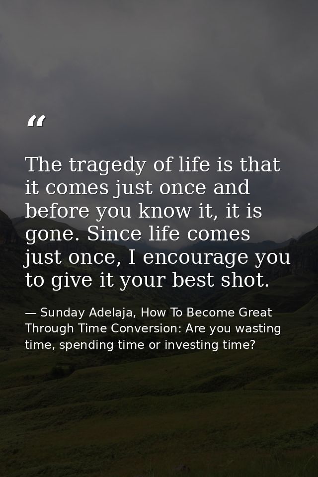 The tragedy of life is that it comes just once and before you know it, it is gone. Since life comes just once, I encoura — Sunday Adelaja, How To Become Great Through Time Conversion: Are you wasting time, spending time or investing time?
