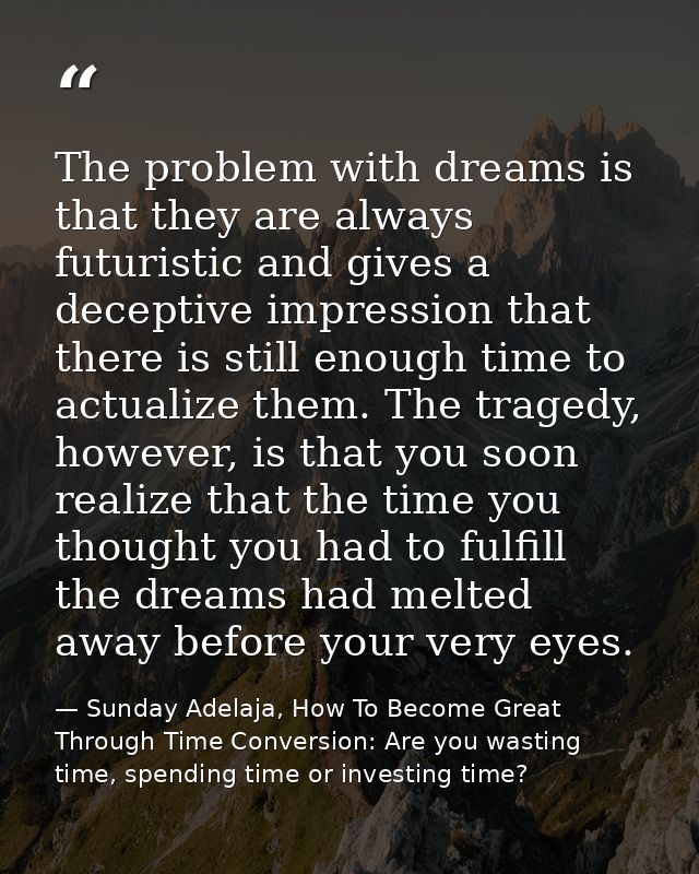 The problem with dreams is that they are always futuristic and gives a deceptive impression that there is still enough t — Sunday Adelaja, How To Become Great Through Time Conversion: Are you wasting time, spending time or investing time?