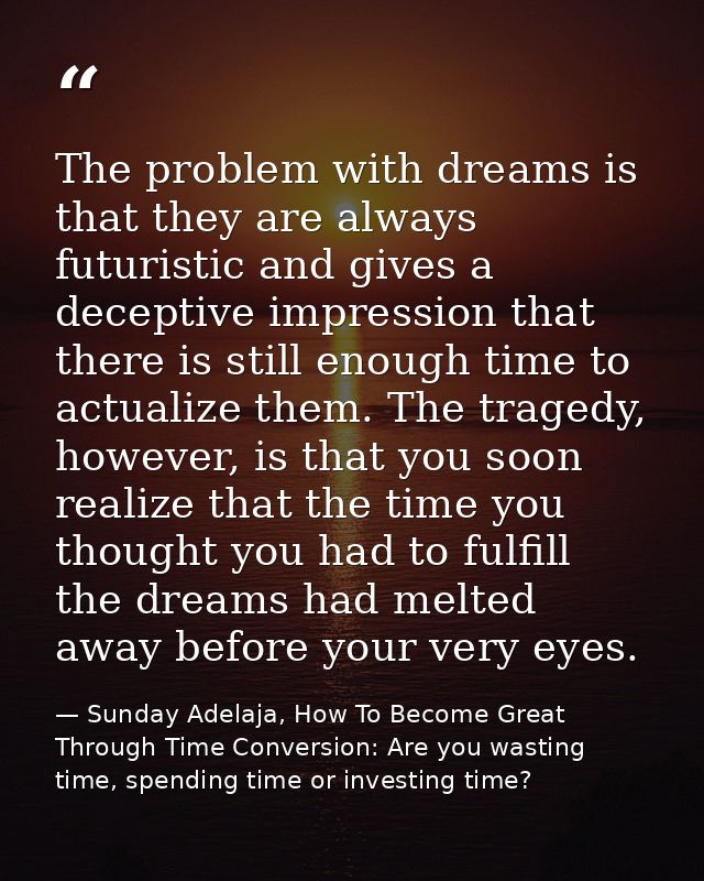 The problem with dreams is that they are always futuristic and gives a deceptive impression that there is still enough t — Sunday Adelaja, How To Become Great Through Time Conversion: Are you wasting time, spending time or investing time?
