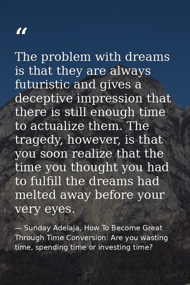 The problem with dreams is that they are always futuristic and gives a deceptive impression that there is still enough t — Sunday Adelaja, How To Become Great Through Time Conversion: Are you wasting time, spending time or investing time?