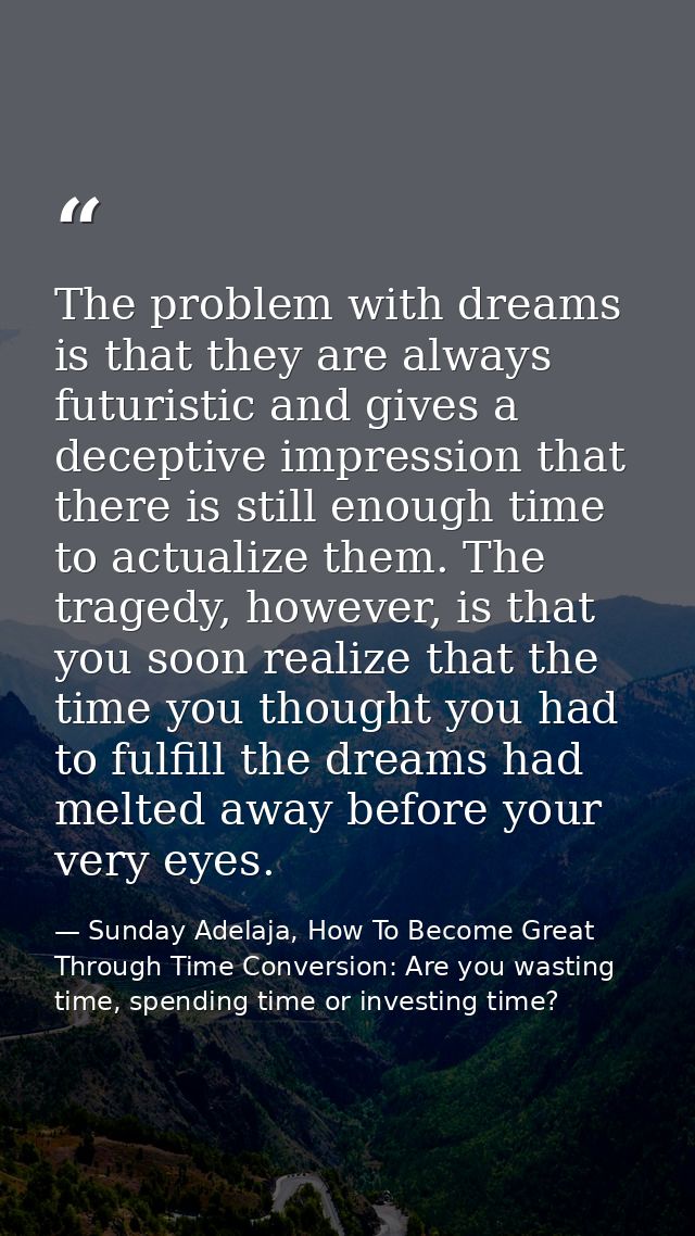 The problem with dreams is that they are always futuristic and gives a deceptive impression that there is still enough t — Sunday Adelaja, How To Become Great Through Time Conversion: Are you wasting time, spending time or investing time?
