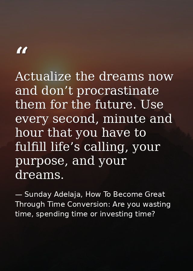 Actualize the dreams now and don’t procrastinate them for the future. Use every second, minute and hour that you have to — Sunday Adelaja, How To Become Great Through Time Conversion: Are you wasting time, spending time or investing time?