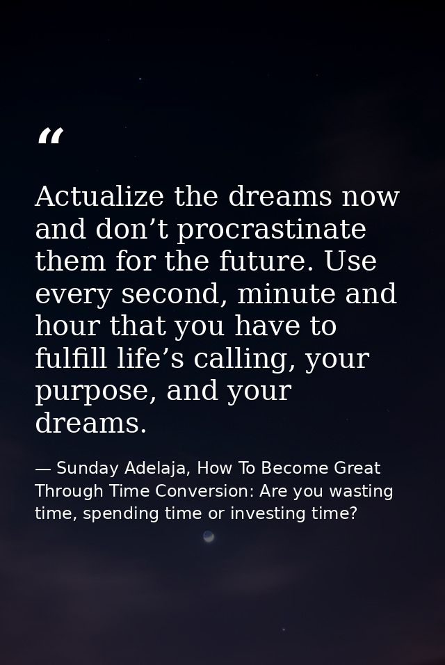 Actualize the dreams now and don’t procrastinate them for the future. Use every second, minute and hour that you have to — Sunday Adelaja, How To Become Great Through Time Conversion: Are you wasting time, spending time or investing time?