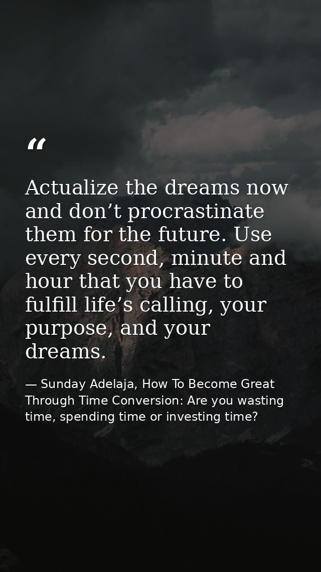 Actualize the dreams now and don’t procrastinate them for the future. Use every second, minute and hour that you have to — Sunday Adelaja, How To Become Great Through Time Conversion: Are you wasting time, spending time or investing time?