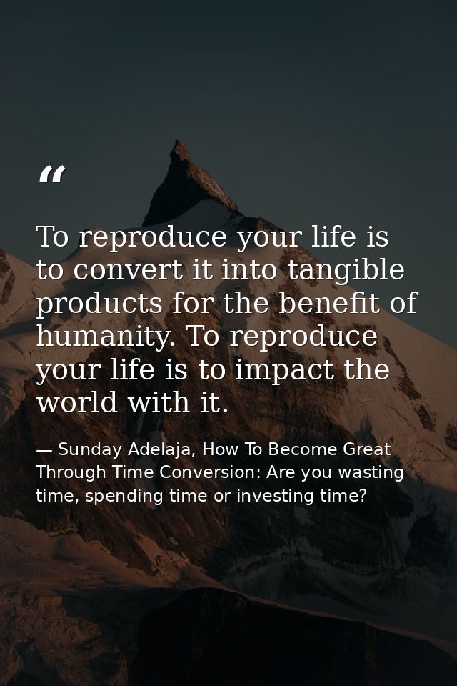 To reproduce your life is to convert it into tangible products for the benefit of humanity. To reproduce your life is to — Sunday Adelaja, How To Become Great Through Time Conversion: Are you wasting time, spending time or investing time?