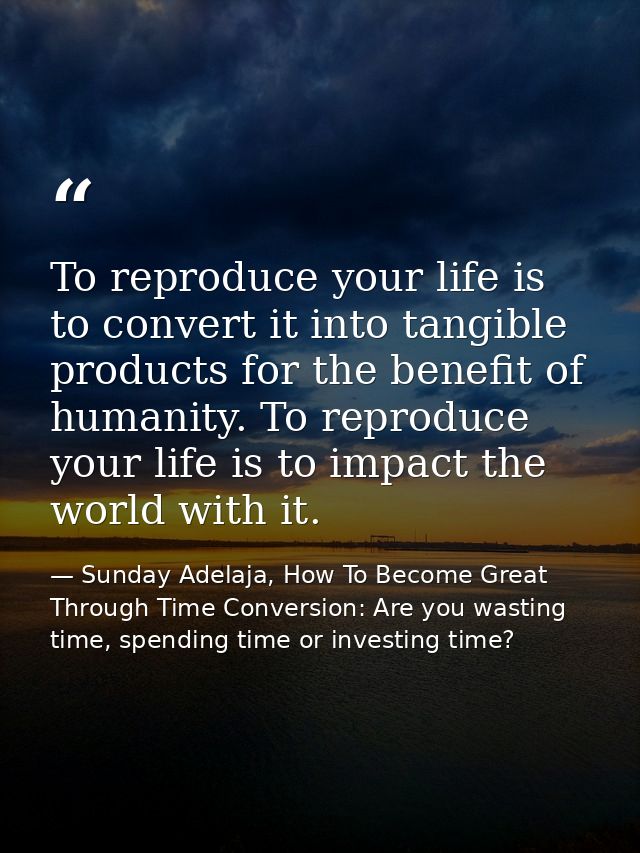 To reproduce your life is to convert it into tangible products for the benefit of humanity. To reproduce your life is to — Sunday Adelaja, How To Become Great Through Time Conversion: Are you wasting time, spending time or investing time?