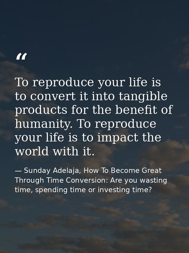 To reproduce your life is to convert it into tangible products for the benefit of humanity. To reproduce your life is to — Sunday Adelaja, How To Become Great Through Time Conversion: Are you wasting time, spending time or investing time?