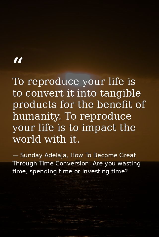 To reproduce your life is to convert it into tangible products for the benefit of humanity. To reproduce your life is to — Sunday Adelaja, How To Become Great Through Time Conversion: Are you wasting time, spending time or investing time?