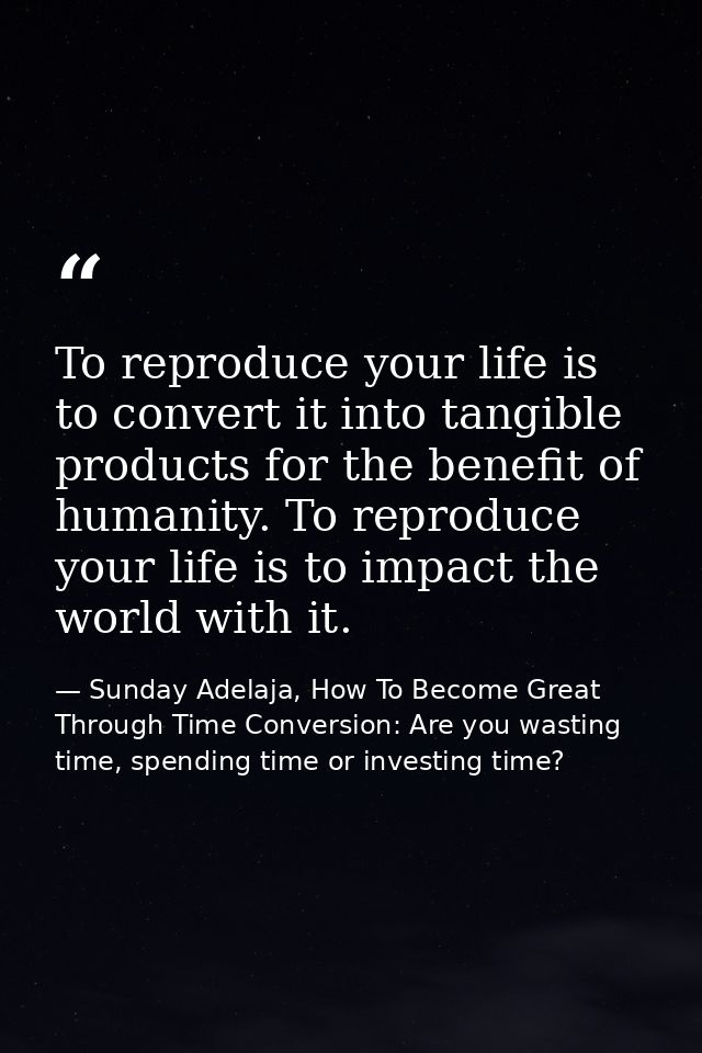To reproduce your life is to convert it into tangible products for the benefit of humanity. To reproduce your life is to — Sunday Adelaja, How To Become Great Through Time Conversion: Are you wasting time, spending time or investing time?