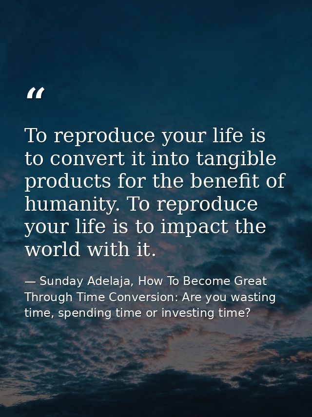 To reproduce your life is to convert it into tangible products for the benefit of humanity. To reproduce your life is to — Sunday Adelaja, How To Become Great Through Time Conversion: Are you wasting time, spending time or investing time?