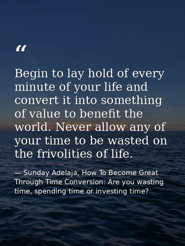 Begin to lay hold of every minute of your life and convert it into something of value to benefit the world. Never allow  — Sunday Adelaja, How To Become Great Through Time Conversion: Are you wasting time, spending time or investing time?