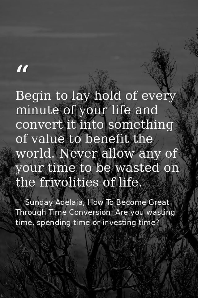 Begin to lay hold of every minute of your life and convert it into something of value to benefit the world. Never allow  — Sunday Adelaja, How To Become Great Through Time Conversion: Are you wasting time, spending time or investing time?